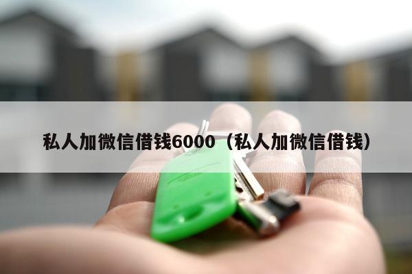 私人加微信借钱6000（私人加微信借钱）