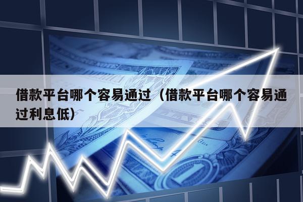 借款平台哪个容易通过（借款平台哪个容易通过利息低）