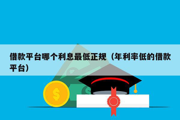 借款平台哪个利息最低正规（年利率低的借款平台）