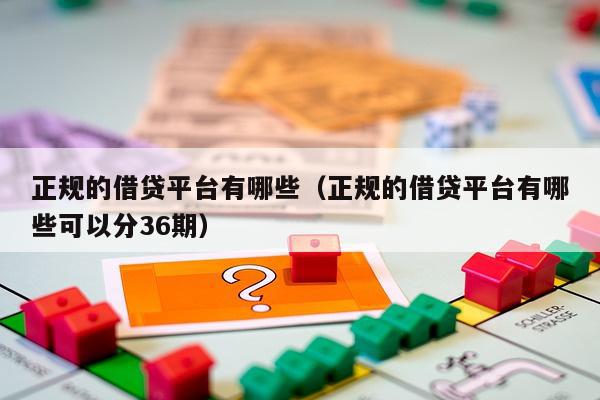 正规的借贷平台有哪些（正规的借贷平台有哪些可以分36期）