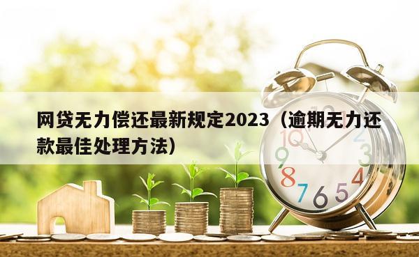 网贷无力偿还最新规定2023（逾期无力还款最佳处理方法）