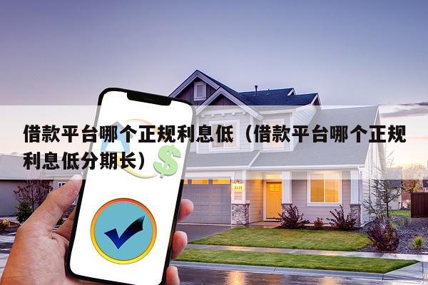 借款平台哪个正规利息低（借款平台哪个正规利息低分期长）